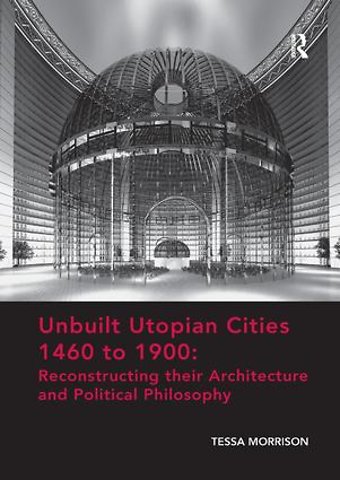 Unbuilt Utopian Cities 1460 to 1900: Reconstructing their Architecture and Political Philosophy
