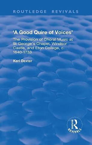 Good Quire of Voices: The Provision of Choral Music at St.George's Chapel, Windsor Castle and Eton College, c.1640-1733