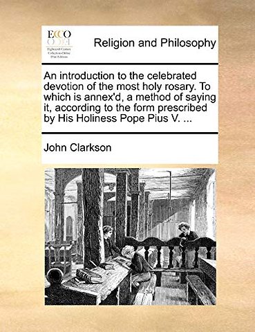 An introduction to the celebrated devotion of the most holy rosary. To which is annex'd, a method of saying it, according to the form prescribed by His Holiness Pope Pius V. ...