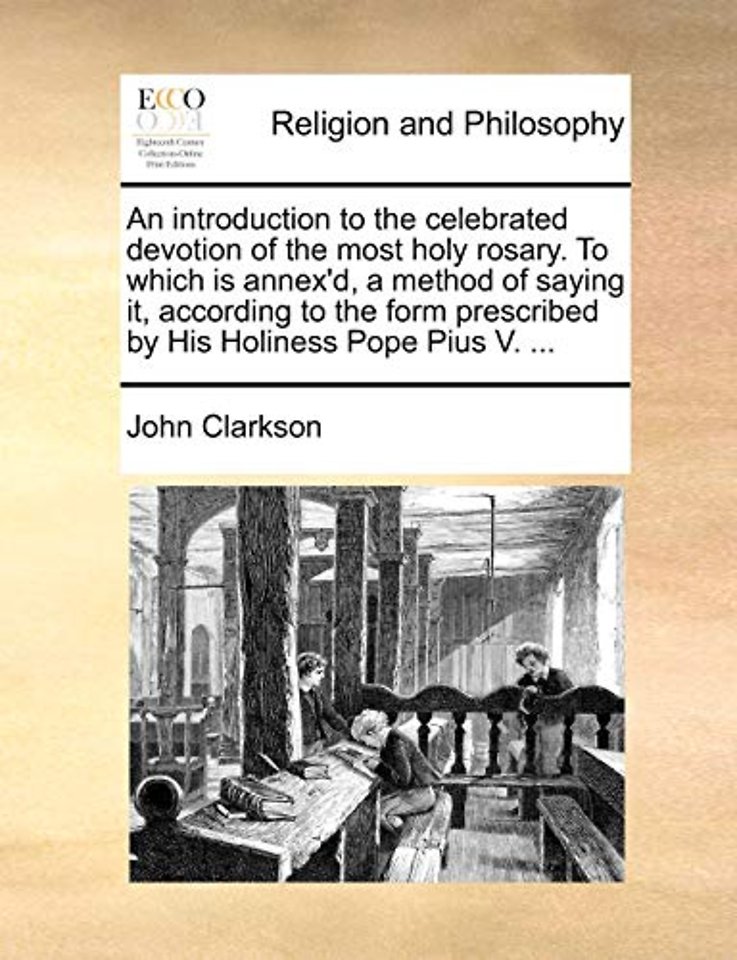 An introduction to the celebrated devotion of the most holy rosary. To which is annex'd, a method of saying it, according to the form prescribed by His Holiness Pope Pius V. ...