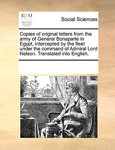Copies of Original Letters from the Army of General Bonaparte in Egypt, Intercepted by the Fleet Under the Command of Admiral Lord Nelson. Translated Into English.