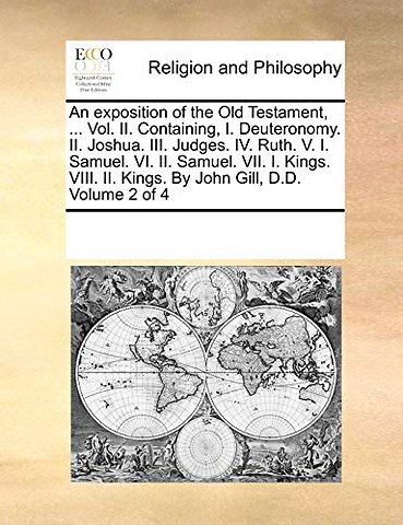 An exposition of the Old Testament, ... Vol. II. Containing, I. Deuteronomy. II. Joshua. III. Judges. IV. Ruth. V. I. Samuel. VI. II. Samuel. VII. I. Kings. VIII. II. Kings. By John Gill, D.D. Volume 2 of 4