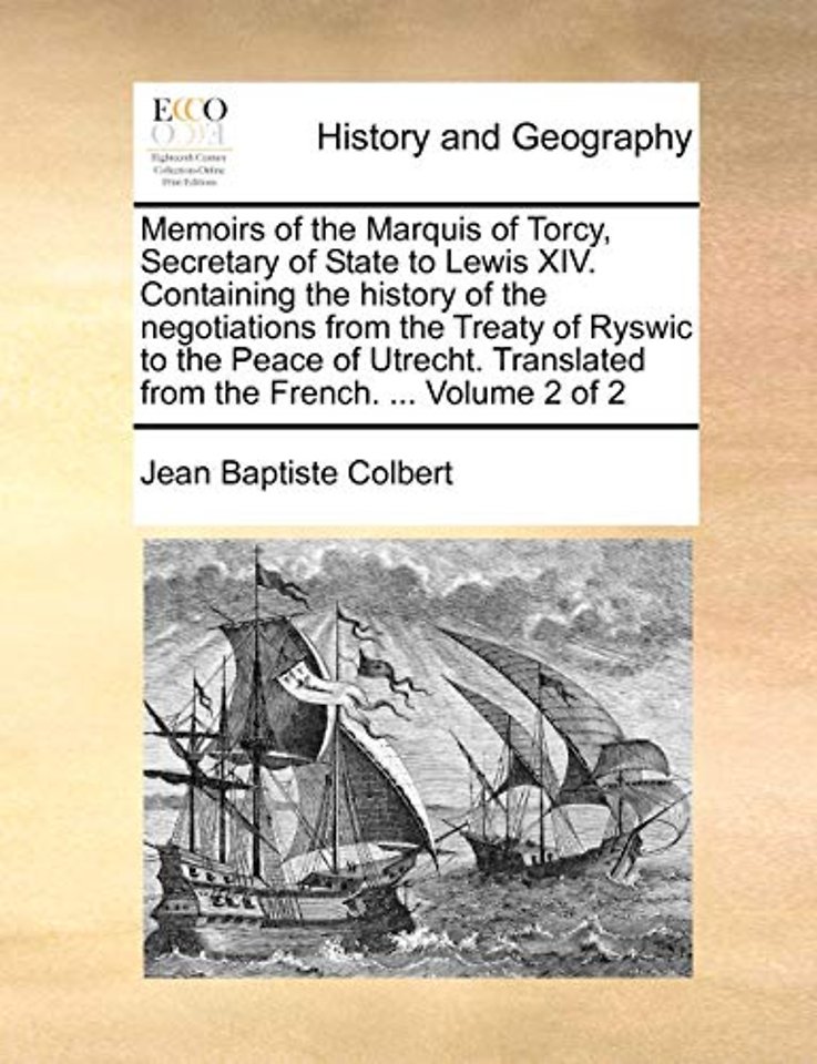 Memoirs of the Marquis of Torcy, Secretary of State to Lewis XIV. Containing the history of the negotiations from the Treaty of Ryswic to the Peace of Utrecht. Translated from the French. ... Volume 2 of 2