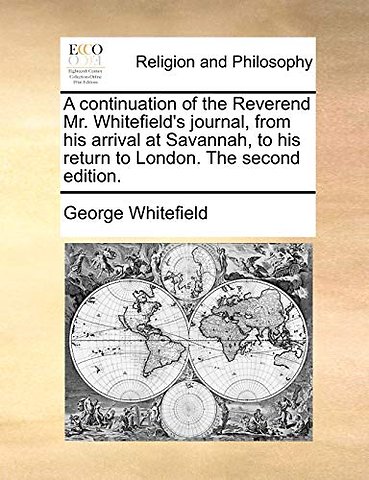 A continuation of the Reverend Mr. Whitefield's journal, from his arrival at Savannah, to his return to London. The second edition.