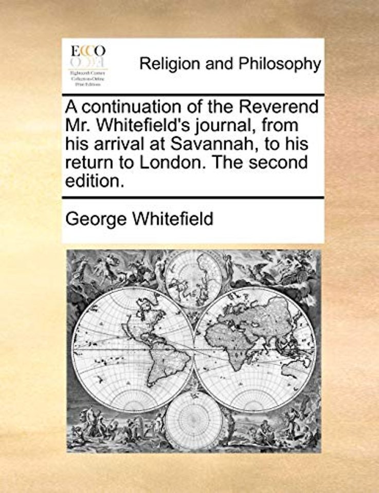 A continuation of the Reverend Mr. Whitefield's journal, from his arrival at Savannah, to his return to London. The second edition.
