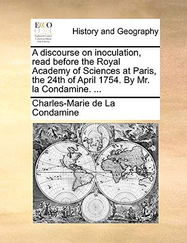 A discourse on inoculation, read before the Royal Academy of Sciences at Paris, the 24th of April 1754. By Mr. la Condamine. ...