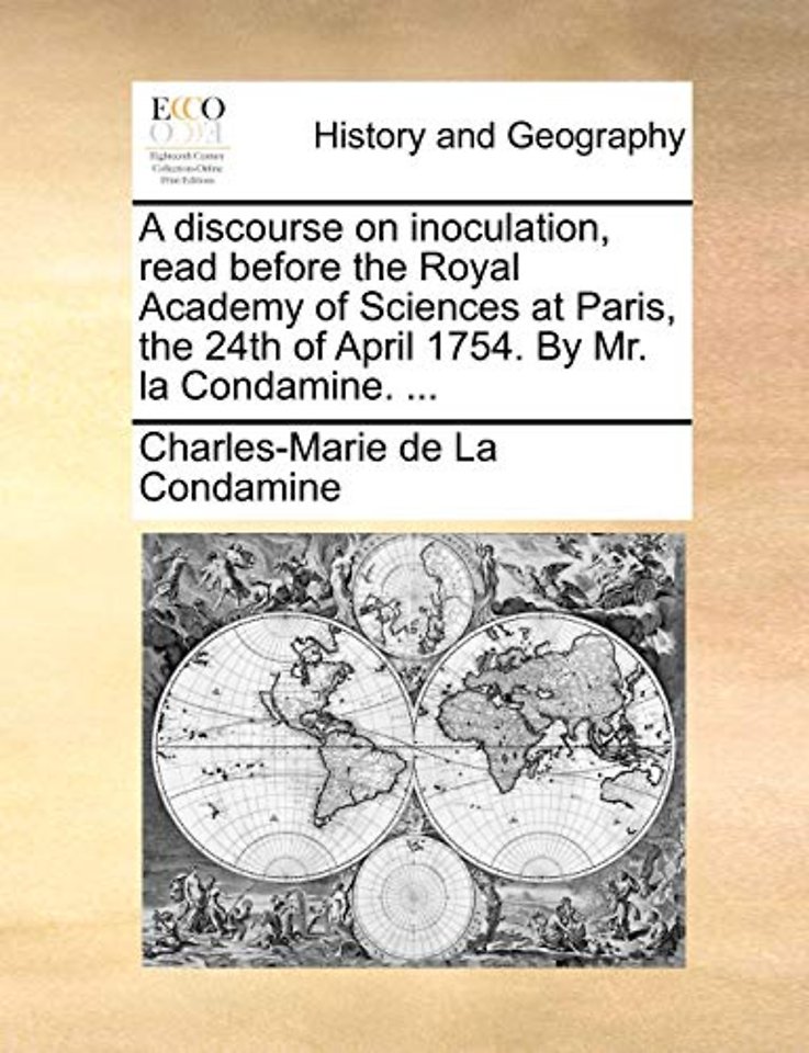 A discourse on inoculation, read before the Royal Academy of Sciences at Paris, the 24th of April 1754. By Mr. la Condamine. ...