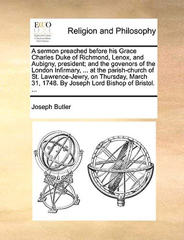 A Sermon Preached Before His Grace Charles Duke of Richmond, Lenox, and Aubigny, President; And the Govenors of the London Infirmary, ... at the Parish-Church of St. Lawrence-Jewry, on Thursday, March 31, 1748. by Joseph Lord Bishop of Bristol. ...
