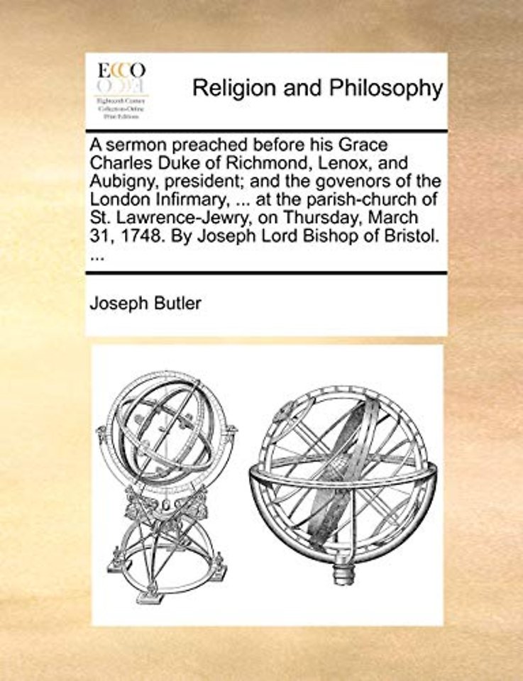 A Sermon Preached Before His Grace Charles Duke of Richmond, Lenox, and Aubigny, President; And the Govenors of the London Infirmary, ... at the Parish-Church of St. Lawrence-Jewry, on Thursday, March 31, 1748. by Joseph Lord Bishop of Bristol. ...