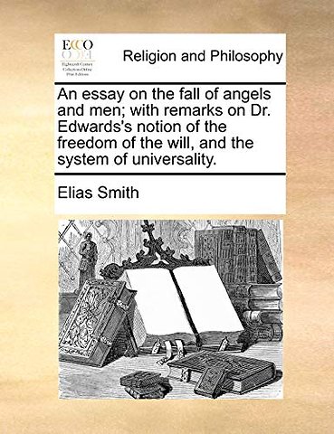 An Essay on the Fall of Angels and Men; With Remarks on Dr. Edwards's Notion of the Freedom of the Will, and the System of Universality.