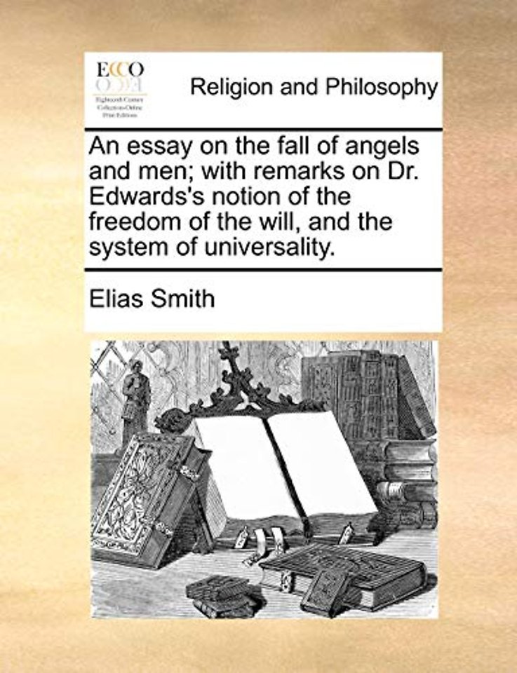 An Essay on the Fall of Angels and Men; With Remarks on Dr. Edwards's Notion of the Freedom of the Will, and the System of Universality.