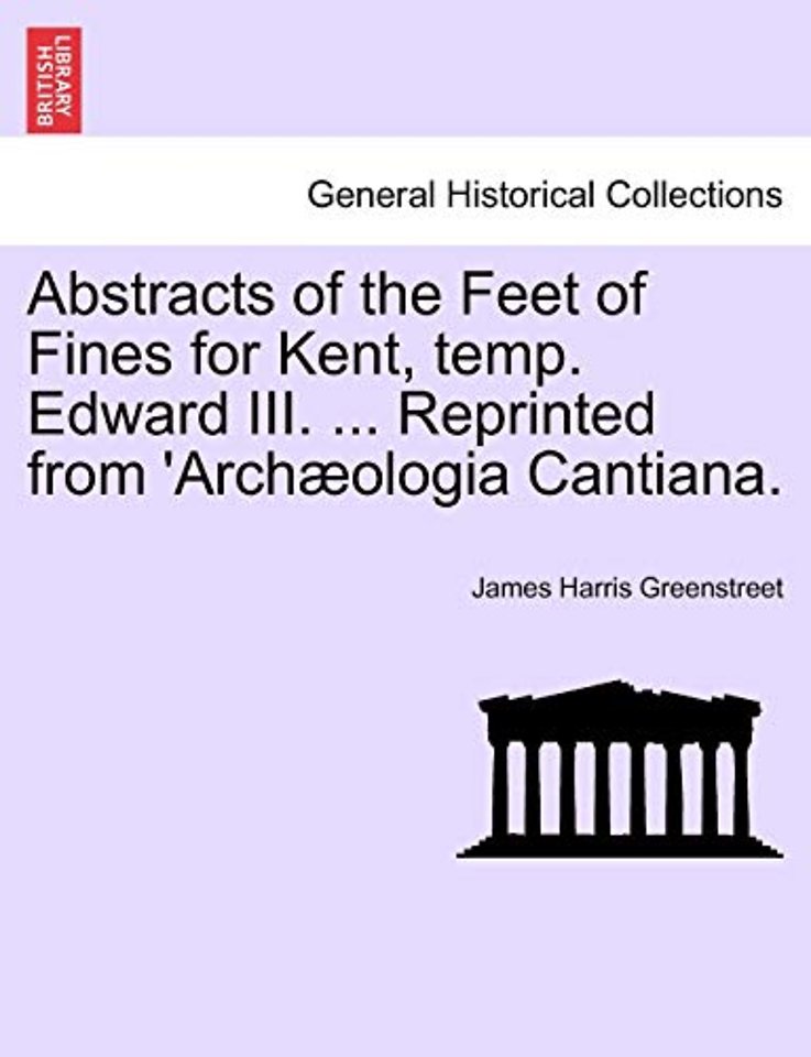 Abstracts of the Feet of Fines for Kent, Temp. Edward III. ... Reprinted from 'arch?ologia Cantiana.