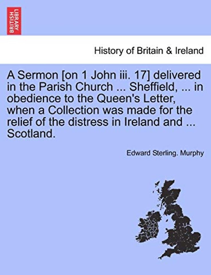 A Sermon [on 1 John III. 17] Delivered in the Parish Church ... Sheffield, ... in Obedience to the Queen's Letter, When a Collection Was Made for the Relief of the Distress in Ireland and ... Scotland.