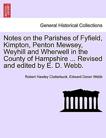 Notes on the Parishes of Fyfield, Kimpton, Penton Mewsey, Weyhill and Wherwell in the County of Hampshire ... Revised and Edited by E. D. Webb.