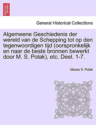 Algemeene Geschiedenis der wereld van de Schepping tot op den tegenwoordigen tijd (oorspronkelijk en naar de beste bronnen bewerkt door M. S. Polak), etc. Deel. 1-7.