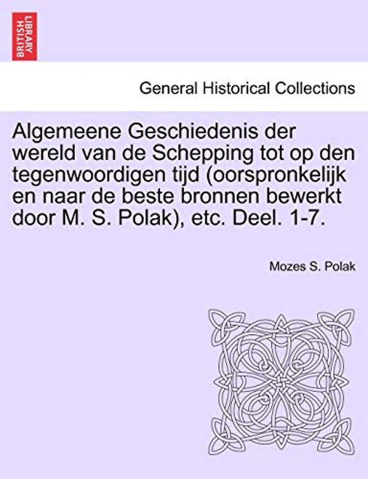 Algemeene Geschiedenis der wereld van de Schepping tot op den tegenwoordigen tijd (oorspronkelijk en naar de beste bronnen bewerkt door M. S. Polak), etc. Deel. 1-7.