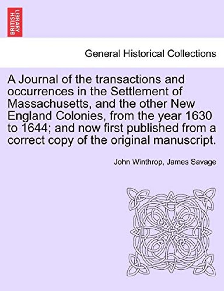 A Journal of the transactions and occurrences in the Settlement of Massachusetts, and the other New England Colonies, from the year 1630 to 1644; and now first published from a correct copy of the original manuscript. Vol. II, A New Edition