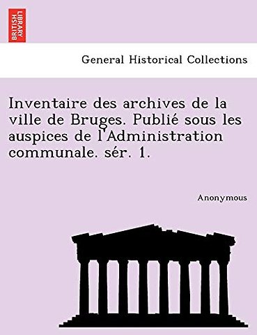 Inventaire Des Archives de La Ville de Bruges. Publie Sous Les Auspices de L'Administration Communale. Se R. 1.