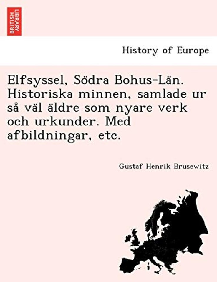 Elfsyssel, So Dra Bohus-La N. Historiska Minnen, Samlade Ur Sa Va L a Ldre SOM Nyare Verk Och Urkunder. Med Afbildningar, Etc.