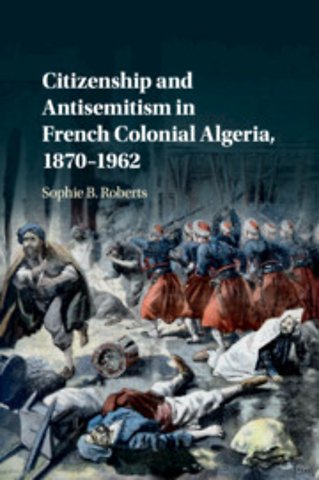 Citizenship and Antisemitism in French Colonial Algeria, 1870–1962
