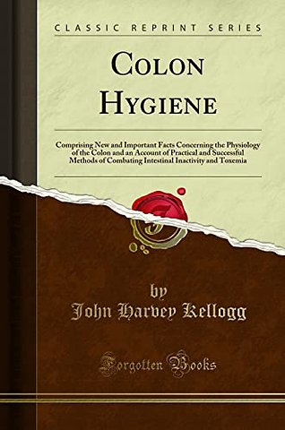 Colon Hygiene: Comprising New and Important Facts Concerning the Physiology of the Colon and an Account of Practical and Successful Methods of Combating Intestinal Inactivity and Toxemia (Classic Reprint)