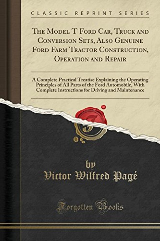 The Model T Ford Car, Truck and Conversion Sets, Also Genuine Ford Farm Tractor Construction, Operation and Repair: A Complete Practical Treatise Explaining the Operating Principles of All Parts of the Ford Automobile, With Complete Instructions for Drivi