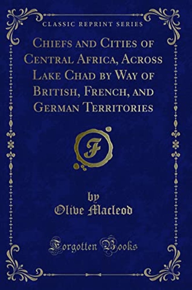 Chiefs and Cities of Central Africa, Across Lake Chad by Way of British, French, and German Territories (Classic Reprint)