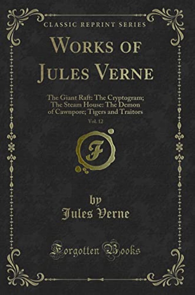 Works of Jules Verne, Vol. 12: The Giant Raft: The Cryptogram; The Steam House: The Demon of Cawnpore; Tigers and Traitors (Classic Reprint)