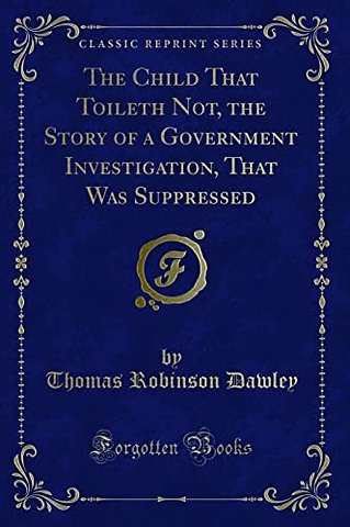 The Child That Toileth Not, the Story of a Government Investigation, That Was Suppressed (Classic Reprint)