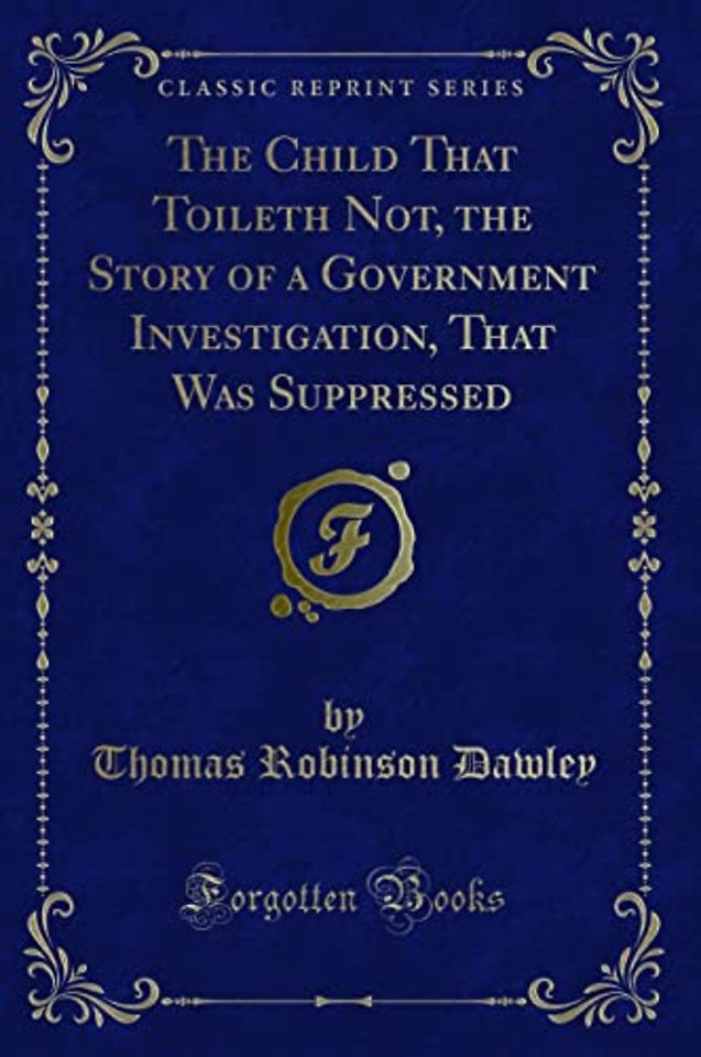 The Child That Toileth Not, the Story of a Government Investigation, That Was Suppressed (Classic Reprint)