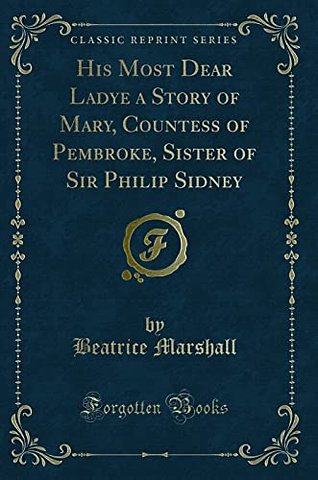 His Most Dear Ladye a Story of Mary, Countess of Pembroke, Sister of Sir Philip Sidney (Classic Reprint)