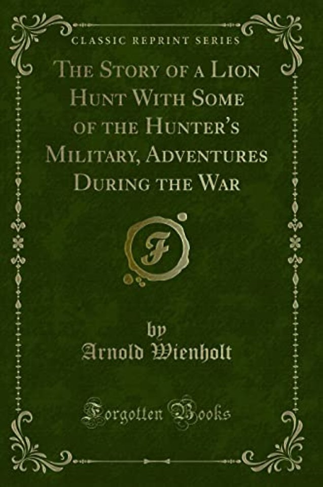 The Story of a Lion Hunt with Some of the Hunter's Military, Adventures During the War (Classic Reprint)