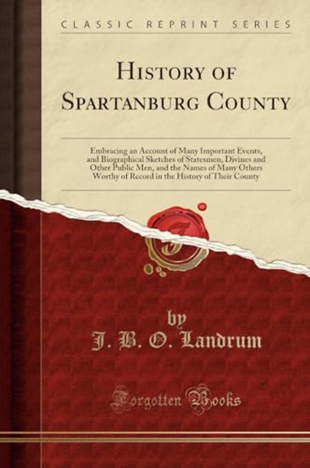 History of Spartanburg County: Embracing an Account of Many Important Events, and Biographical Sketches of Statesmen, Divines and Other Public Men, and the Names of Many Others Worthy of Record in the History of Their County (Classic Reprint)