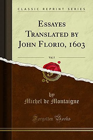 Essayes Translated by John Florio, 1603, Vol. 5 (Classic Reprint)