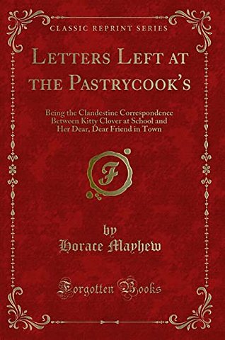 Letters Left at the Pastrycook's: Being the Clandestine Correspondence Between Kitty Clover at School and Her Dear, Dear Friend in Town (Classic Reprint)