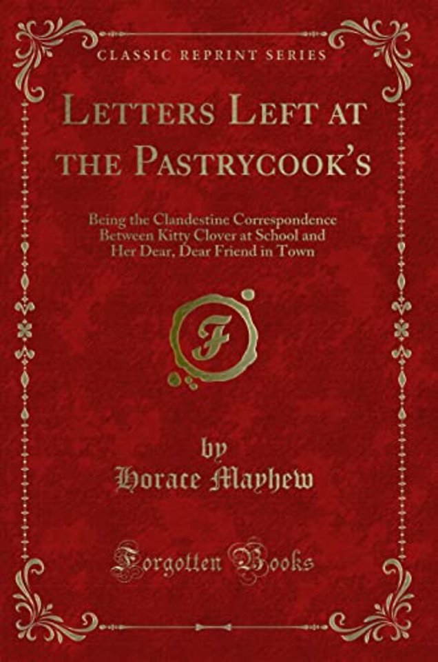 Letters Left at the Pastrycook's: Being the Clandestine Correspondence Between Kitty Clover at School and Her Dear, Dear Friend in Town (Classic Reprint)