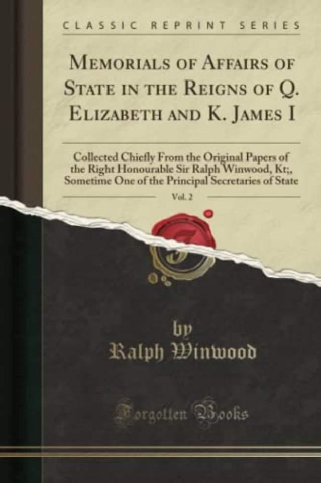 Memorials of Affairs of State in the Reigns of Q. Elizabeth and K. James I, Vol. 2: Collected Chiefly From the Original Papers of the Right Honourable Sir Ralph Winwood, Kt;, Sometime One of the Principal Secretaries of State (Classic Reprint)