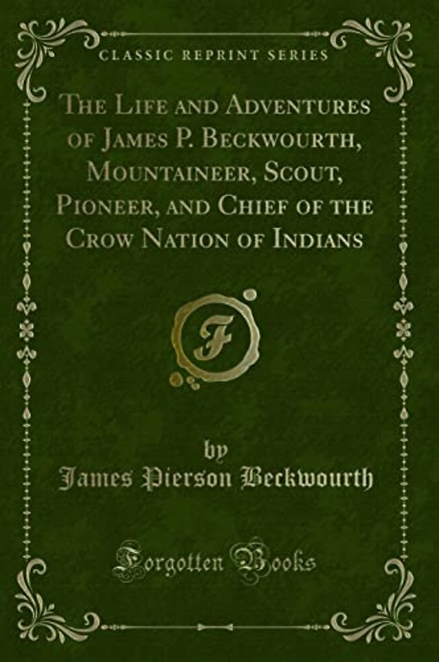 The Life and Adventures of James P. Beckwourth, Mountaineer, Scout, Pioneer, and Chief of the Crow Nation of Indians (Classic Reprint)