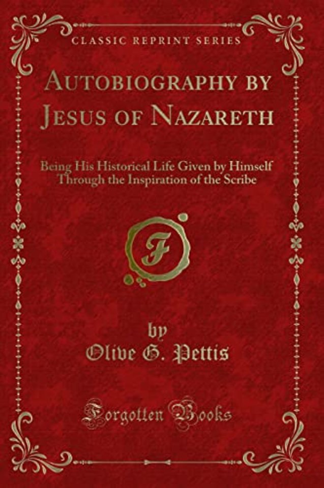 Autobiography by Jesus of Nazareth: Being His Historical Life Given by Himself Through the Inspiration of the Scribe (Classic Reprint)