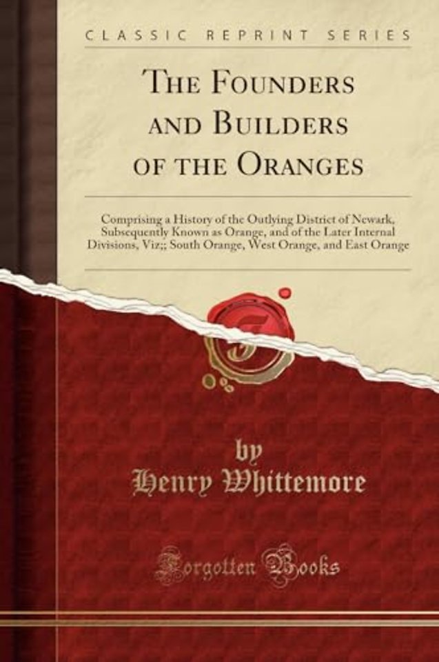 The Founders and Builders of the Oranges: Comprising a History of the Outlying District of Newark, Subsequently Known as Orange, and of the Later Internal Divisions, Viz;; South Orange, West Orange, and East Orange (Classic Reprint)