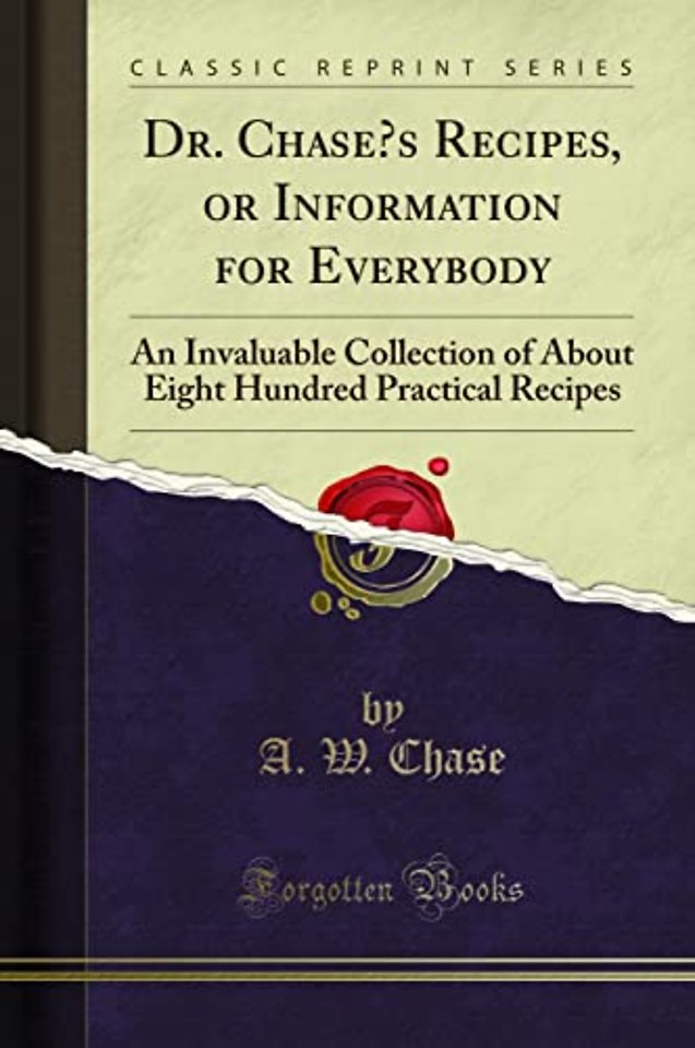 Dr. Chases Recipes, or Information for Everybody: An Invaluable Collection of About Eight Hundred Practical Recipes (Classic Reprint)