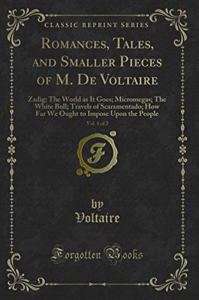 Romances, Tales, and Smaller Pieces of M. De Voltaire, Vol. 1 of 2: Zadig; The World as It Goes; Micromegas; The White Bull; Travels of Scaramentado; How Far We Ought to Impose Upon the People (Classic Reprint)