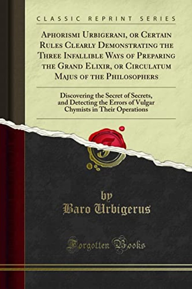 Aphorismi Urbigerani, or Certain Rules Clearly Demonstrating the Three Infallible Ways of Preparing the Grand Elixir, or Circulatum Majus of the Philosophers: Discovering the Secret of Secrets, and Detecting the Errors of Vulgar Chymists in Their Operatio