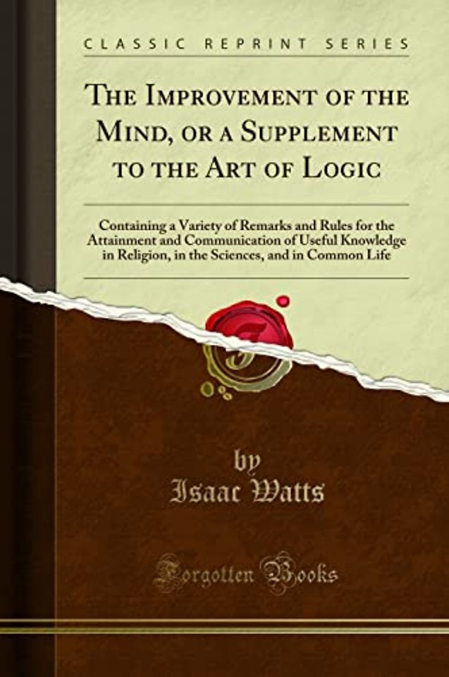 The Improvement of the Mind, or a Supplement to the Art of Logic: Containing a Variety of Remarks and Rules for the Attainment and Communication of Useful Knowledge in Religion, in the Sciences, and in Common Life (Classic Reprint)