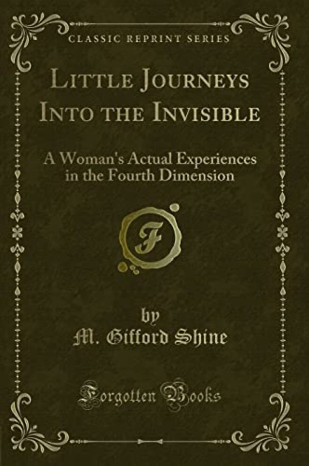Little Journeys Into the Invisible: A Woman's Actual Experiences in the Fourth Dimension (Classic Reprint)