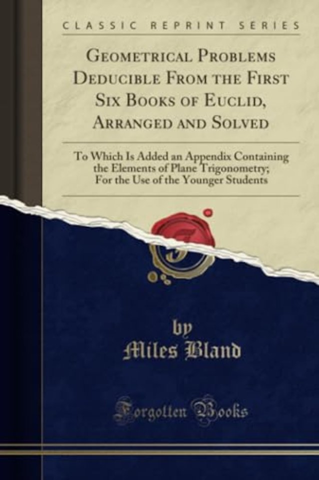 Geometrical Problems Deducible From the First Six Books of Euclid, Arranged and Solved: To Which Is Added an Appendix Containing the Elements of Plane Trigonometry; For the Use of the Younger Students (Classic Reprint)