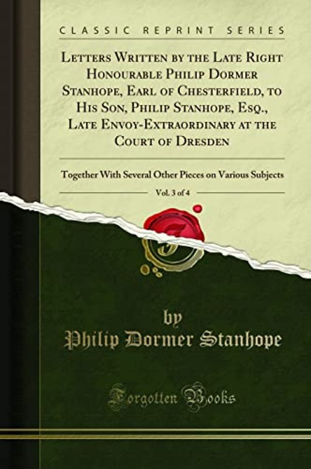 Letters Written by the Late Right Honourable Philip Dormer Stanhope, Earl of Chesterfield, to His Son, Philip Stanhope, Esq., Late Envoy-Extraordinary at the Court of Dresden, Vol. 3 of 4: Together With Several Other Pieces on Various Subjects