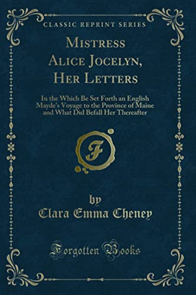 Mistress Alice Jocelyn, Her Letters: In the Which Be Set Forth an English Mayde's Voyage to the Province of Maine and What Did Befall Her Thereafter (Classic Reprint)