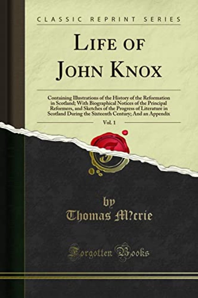 Life of John Knox, Vol. 1: Containing Illustrations of the History of the Reformation in Scotland; With Biographical Notices of the Principal Reformers, and Sketches of the Progress of Literature in Scotland During the Sixteenth Century; And an Appendix