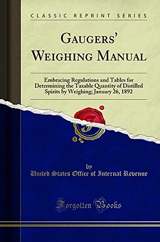 Gaugers' Weighing Manual: Embracing Regulations and Tables for Determining the Taxable Quantity of Distilled Spirits by Weighing; January 26, 1892 (Classic Reprint)